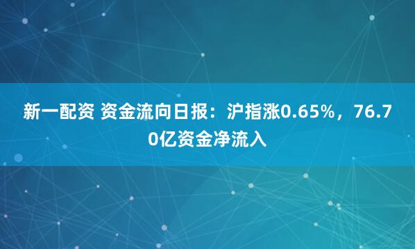 新一配资 资金流向日报：沪指涨0.65%，76.70亿资金净流入