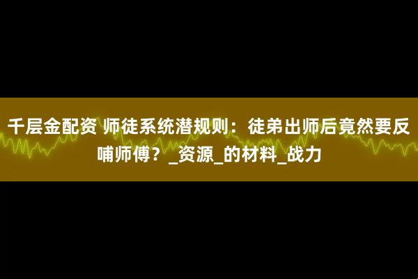 千层金配资 师徒系统潜规则：徒弟出师后竟然要反哺师傅？_资源_的材料_战力
