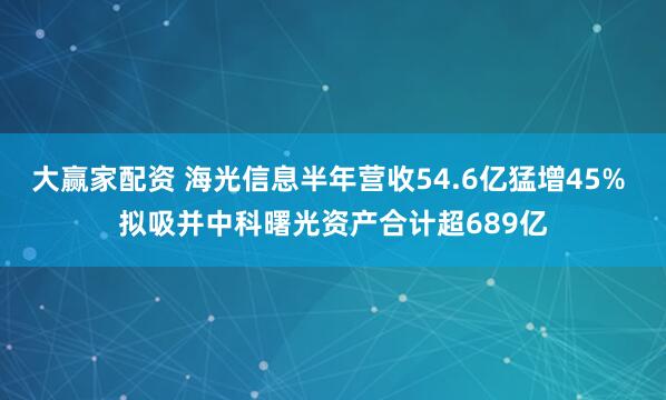 大赢家配资 海光信息半年营收54.6亿猛增45% 拟吸并中科曙光资产合计超689亿
