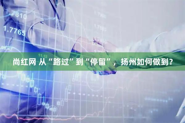 尚红网 从“路过”到“停留”，扬州如何做到？