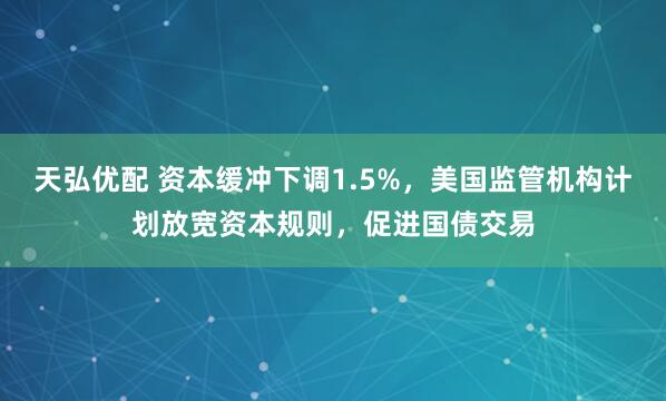 天弘优配 资本缓冲下调1.5%，美国监管机构计划放宽资本规则，促进国债交易